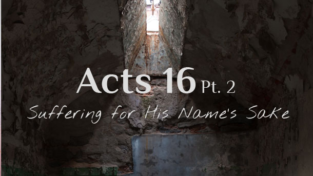 Acts 16 Commentary Pt. 2 : Suffering for His Name’s Sake – Sermon Notes